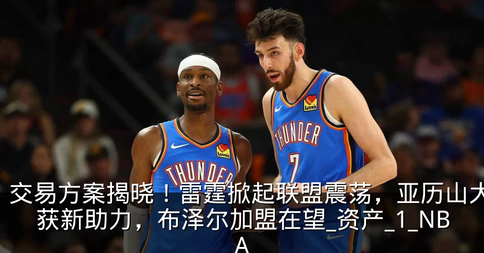 交易方案揭晓!雷霆掀起联盟震荡,亚历山大获新助力,布泽尔加盟在望_资产_1_NBA