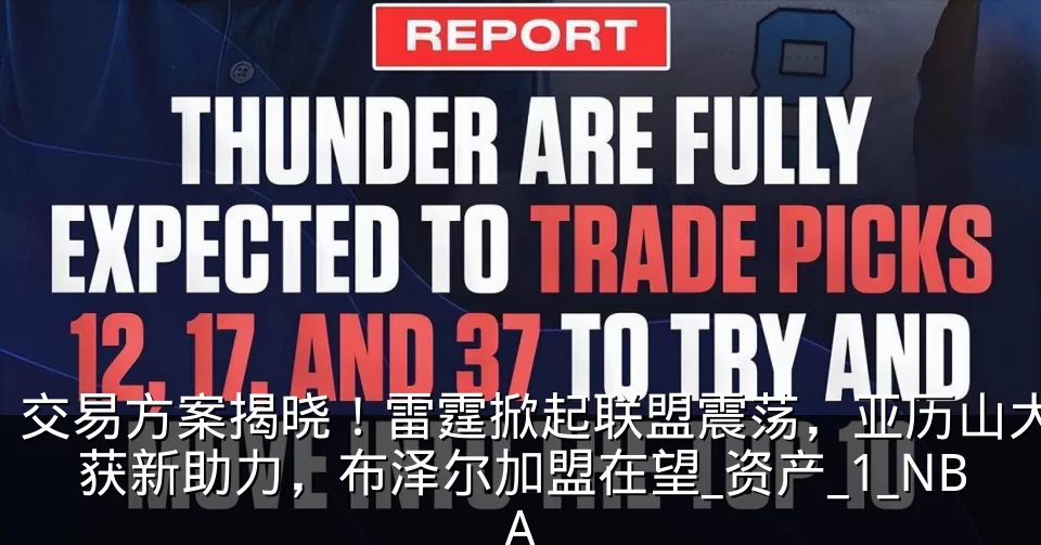 交易方案揭晓!雷霆掀起联盟震荡,亚历山大获新助力,布泽尔加盟在望_资产_1_NBA